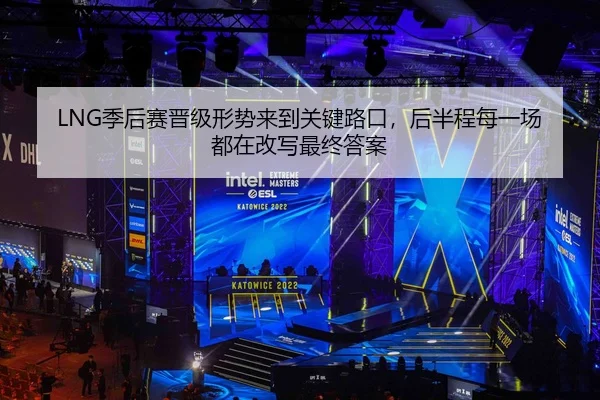 LNG季后赛晋级形势来到关键路口，后半程每一场都在改写最终答案