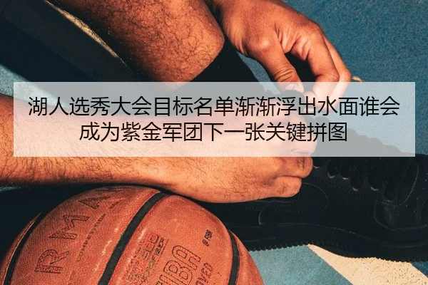 湖人选秀大会目标名单渐渐浮出水面谁会成为紫金军团下一张关键拼图