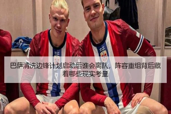 巴萨清洗边锋计划启动后谁会离队，阵容重组背后藏着哪些现实考量