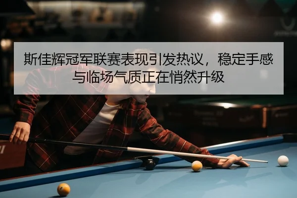 斯佳辉冠军联赛表现引发热议，稳定手感与临场气质正在悄然升级